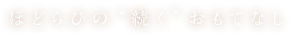ほどらひの“続く”おもてなし